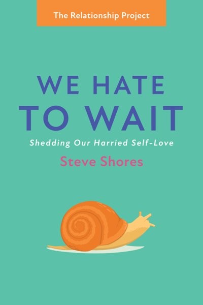 We Hate to Wait : Shedding Our Harried Self-Love by Steve Shores
