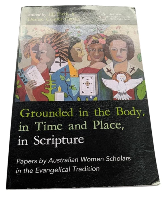Grounded in the Body, in Time and Place, in Scripture: Papers by Australian Women Scholars in the Evangelical Tradition (Australian College of Theology Monograph Series)