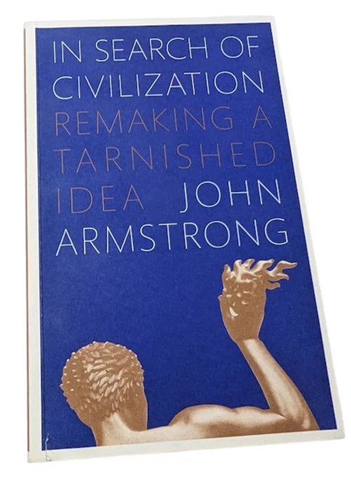 In Search of Civilization Remaking a Tarnished Idea by John Armstrong