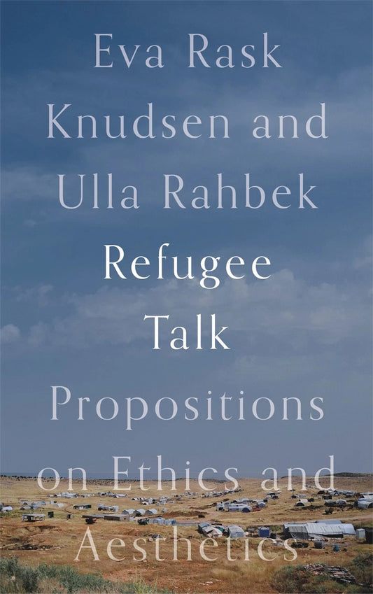 Refugee Talk Propositions on Ethics and Aesthetics Eva Rask Knudsen Ulla Rahbek
